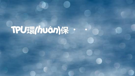 TPU環(huán)保，可持續(xù)發(fā)展之路